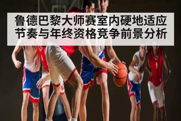 鲁德巴黎大师赛室内硬地适应节奏与年终资格竞争前景分析